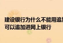 建设银行为什么不能用追加的账户 建设银行：我的哪些账户可以追加进网上银行