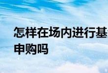 怎样在场内进行基金申购 基金都可以在场内申购吗