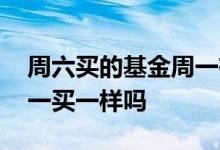 周六买的基金周一有收益吗 基金周六买和周一买一样吗