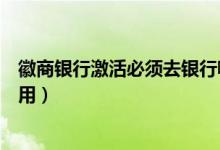 徽商银行激活必须去银行嘛（徽商银行信用卡激活后多久能用）