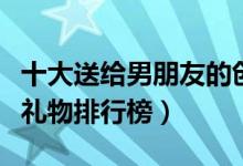 十大送给男朋友的创意七夕礼物（七夕送男友礼物排行榜）