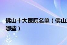 佛山十大医院名单（佛山三甲医院排行佛山市较好的医院有哪些）