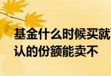 基金什么时候买就可以确认份额 基金当日确认的份额能卖不