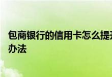 包商银行的信用卡怎么提升额度 提升包商银行信用卡额度的办法