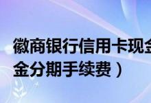 徽商银行信用卡现金分期（徽商银行信用卡现金分期手续费）