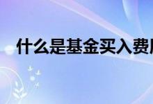 什么是基金买入费用 什么是基金买入费用