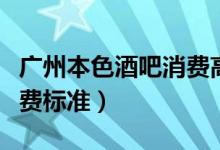 广州本色酒吧消费高吗（本色酒吧老板公布收费标准）