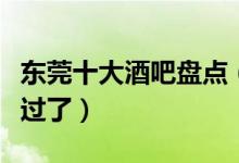 东莞十大酒吧盘点（喜爱夜生活的你可不要错过了）