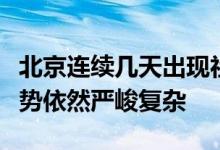北京连续几天出现社会面病例首都疫情防控形势依然严峻复杂