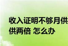 收入证明不够月供两倍咋办 收入证明不够月供两倍 怎么办