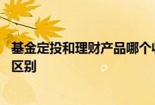 基金定投和理财产品哪个收益好 基金定投和理财产品有什么区别