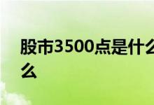 股市3500点是什么意思 股市3500点表示什么 