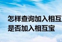 怎样查询加入相互宝是否通过 怎么查看自己是否加入相互宝