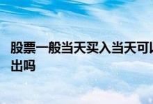 股票一般当天买入当天可以卖出吗 股票当天买入可以当天卖出吗