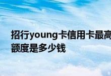 招行young卡信用卡最高额度是多少 招行young卡信用卡额度是多少钱