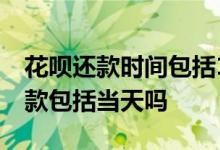 花呗还款时间包括10号当天吗 花呗几号前还款包括当天吗