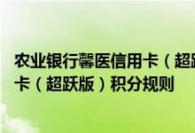 农业银行馨医信用卡（超跃版）费用说明 农业银行馨医信用卡（超跃版）积分规则