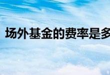 场外基金的费率是多少 场外基金的收费标准