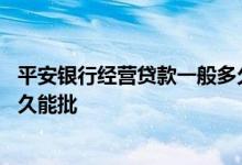 平安银行经营贷款一般多久能下来 平安银行营业执照贷款多久能批