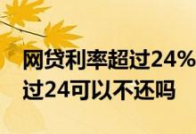 网贷利率超过24%的可以不还吗 网贷利息超过24可以不还吗