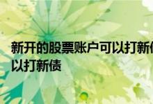 新开的股票账户可以打新债吗 新开通的股票账户什么时候可以打新债