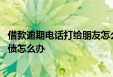 借款逾期电话打给朋友怎么办 朋友贷款逾期总是打我电话催债怎么办
