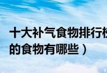 十大补气食物排行榜（看看吃什么最补气补气的食物有哪些）