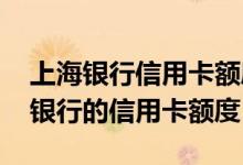 上海银行信用卡额度提升方法 怎么提升上海银行的信用卡额度
