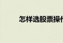 怎样选股票操作技巧 怎样选股票 