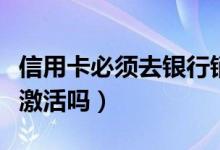 信用卡必须去银行销户吗（信用卡必须去银行激活吗）