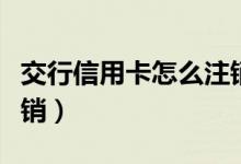 交行信用卡怎么注销（交通银行信用卡如何注销）