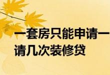 一套房只能申请一次装修贷吗 一套房可以申请几次装修贷