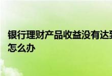 银行理财产品收益没有达到预期 理财产品没有达到预期收益怎么办