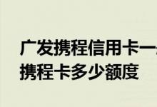 广发携程信用卡一般有多少额度 广发信用卡携程卡多少额度