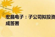宏昌电子：子公司拟投资5.3亿元覆铜板项目投资协议已完成签署