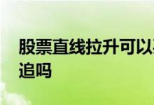 股票直线拉升可以买进吗 股票直线拉升可以追吗