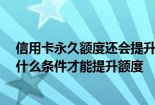 信用卡永久额度还会提升额度吗 可以提升信用卡额度吗 要什么条件才能提升额度
