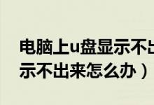 电脑上u盘显示不出来怎么办（电脑上u盘显示不出来怎么办）