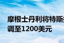 摩根士丹利将特斯拉目标价格从1300美元下调至1200美元