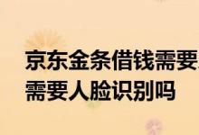 京东金条借钱需要人脸识别吗 京东金条借钱需要人脸识别吗