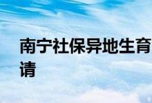 南宁社保异地生育能报销生育保险吗 如何申请 