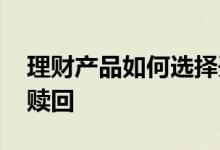 理财产品如何选择开放日赎回 理财产品如何赎回