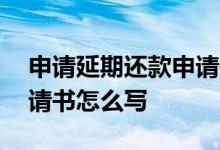申请延期还款申请书怎么写 房贷延期还款申请书怎么写