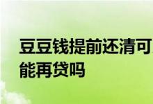 豆豆钱提前还清可以复借吗 豆豆钱提前还清能再贷吗