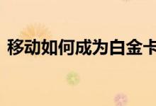 移动如何成为白金卡 移动白金卡有什么用处