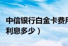 中信银行白金卡费用（中信银行白金信用卡还利息多少）