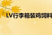 LV行李箱装鸡饲料（价值或超10万美元）