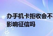 办手机卡拒收会不会影响征信 移动花卡拒收影响征信吗