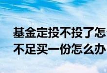 基金定投不投了怎么拿回钱 基金定投多余钱不足买一份怎么办