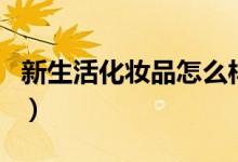 新生活化妆品怎么样（新生活化妆品有效果吗）
